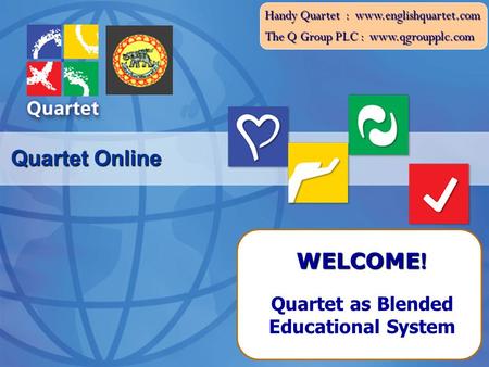 The Q Group PLC : www.qgroupplc.com Handy Quartet : www.englishquartet.com Quartet Online Quartet as Blended Educational System WELCOME !