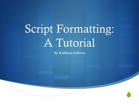  Script Formatting: A Tutorial By Kathleen Sullivan.