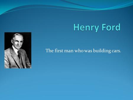 The first man who was building cars.. Henry was born in Michigan on July 30, 1863.