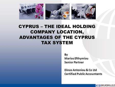 CYPRUS – THE IDEAL HOLDING COMPANY LOCATION, ADVANTAGES OF THE CYPRUS TAX SYSTEM By Marios Efthymiou Senior Partner Dinos Antoniou & Co Ltd Certified Public.