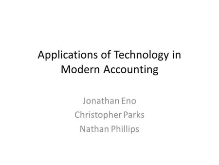 Applications of Technology in Modern Accounting Jonathan Eno Christopher Parks Nathan Phillips.