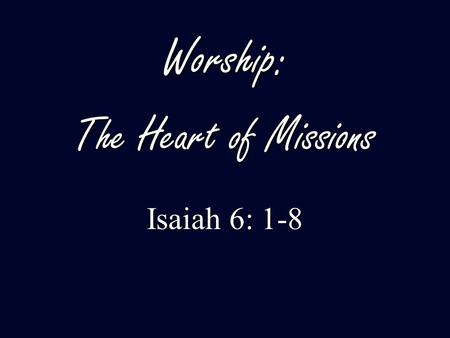 Worship: The Heart of Missions Isaiah 6: 1-8. 1. Worship is the beginning point of missions. 2. Worship is at the center of all mission efforts. 3. Worship.