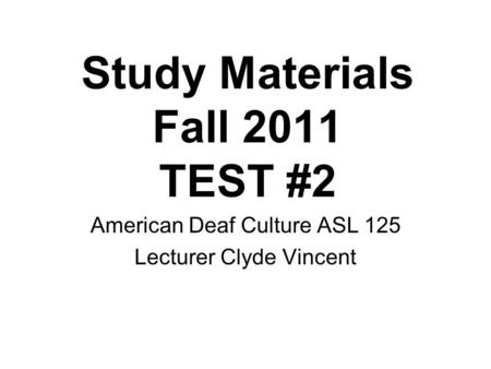 Study Materials Fall 2011 TEST #2 American Deaf Culture ASL 125 Lecturer Clyde Vincent.