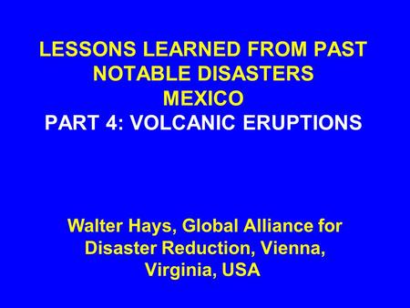 LESSONS LEARNED FROM PAST NOTABLE DISASTERS MEXICO PART 4: VOLCANIC ERUPTIONS Walter Hays, Global Alliance for Disaster Reduction, Vienna, Virginia, USA.