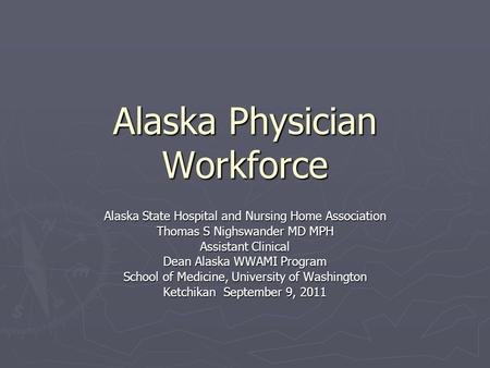 Alaska Physician Workforce Alaska State Hospital and Nursing Home Association Thomas S Nighswander MD MPH Assistant Clinical Dean Alaska WWAMI Program.