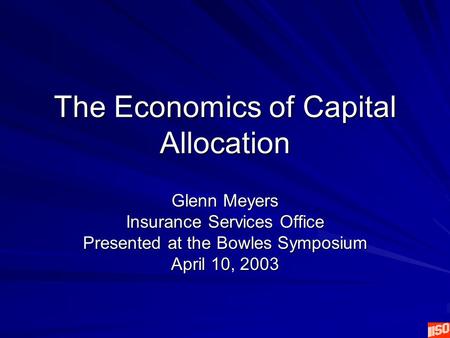 The Economics of Capital Allocation Glenn Meyers Insurance Services Office Presented at the Bowles Symposium April 10, 2003.