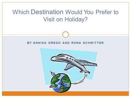 BY ANNIKA DREGO AND RONA SCHWITTER Which Destination Would You Prefer to Visit on Holiday?