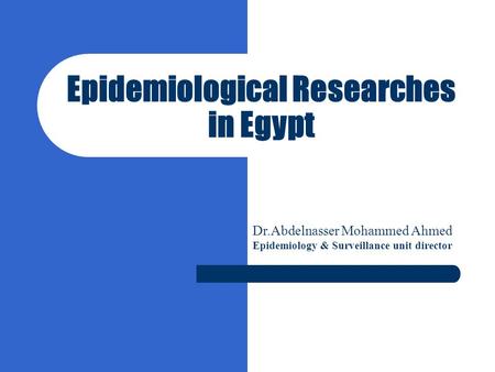 Epidemiological Researches in Egypt Dr.Abdelnasser Mohammed Ahmed Epidemiology & Surveillance unit director.