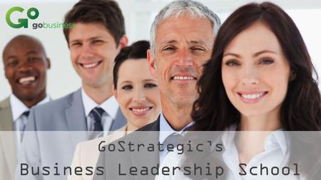 GoStrategic’s Business Leadership School. VISION of the Business Leadership School Our mission is to train, mobilize, and deploy business people in the.