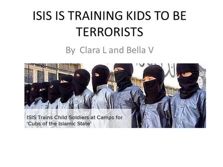 ISIS IS TRAINING KIDS TO BE TERRORISTS By Clara L and Bella V.