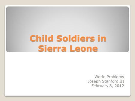 Child Soldiers in Sierra Leone World Problems Joseph Stanford III February 8, 2012.