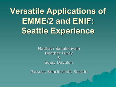 Versatile Applications of EMME/2 and ENIF: Seattle Experience Madhavi Sanakkayala Heather Purdy & Sujay Davuluri Parsons Brinckerhoff, Seattle.
