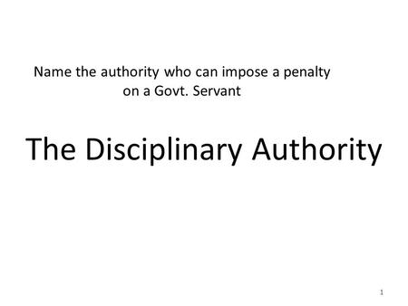 Name the authority who can impose a penalty on a Govt. Servant The Disciplinary Authority 1.