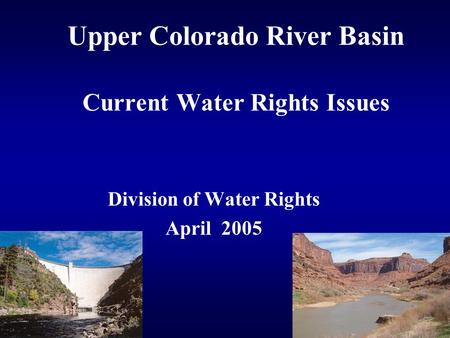 Upper Colorado River Basin Current Water Rights Issues Division of Water Rights April 2005.