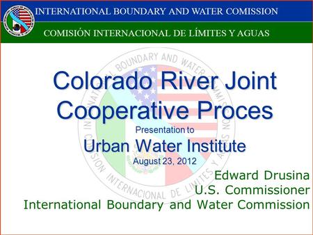 INTERNATIONAL BOUNDARY AND WATER COMISSION COMISIÓN INTERNACIONAL DE LÍMITES Y AGUAS Colorado River Joint Cooperative Proces Presentation to Urban Water.