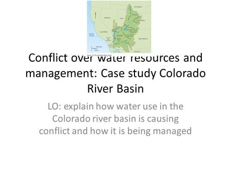Conflict over water resources and management: Case study Colorado River Basin LO: explain how water use in the Colorado river basin is causing conflict.