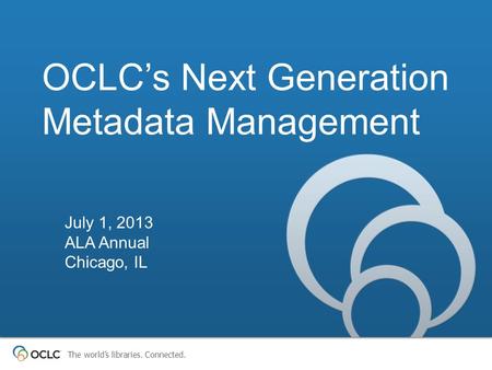 The world’s libraries. Connected. OCLC’s Next Generation Metadata Management July 1, 2013 ALA Annual Chicago, IL.