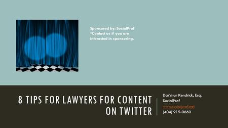 8 TIPS FOR LAWYERS FOR CONTENT ON TWITTER Dar’shun Kendrick, Esq. SocialProf www.socialprof.net (404) 919-0660 Sponsored by: SocialProf *Contact us if.