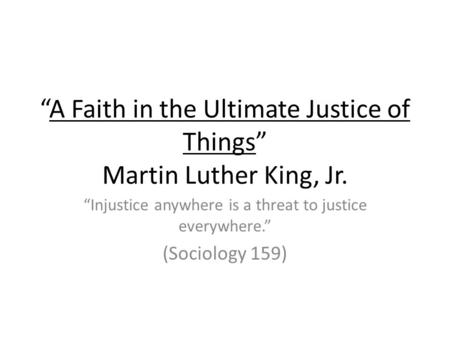“A Faith in the Ultimate Justice of Things” Martin Luther King, Jr. “Injustice anywhere is a threat to justice everywhere.” (Sociology 159)