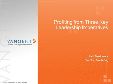 © 2010 Vangent, Inc. All rights reserved Profiting from Three Key Leadership Imperatives Paul Meskanick Director, Marketing.