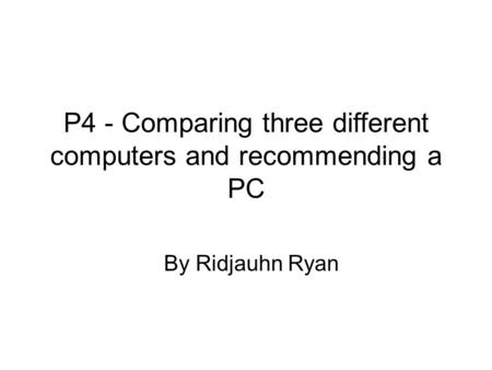 P4 - Comparing three different computers and recommending a PC By Ridjauhn Ryan.