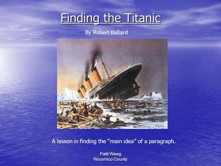 Patti Weeg Wicomico County Finding the Titanic A lesson in finding the “main idea” of a paragraph. By Robert Ballard.