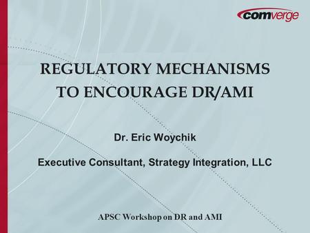 REGULATORY MECHANISMS TO ENCOURAGE DR/AMI Dr. Eric Woychik Executive Consultant, Strategy Integration, LLC APSC Workshop on DR and AMI.
