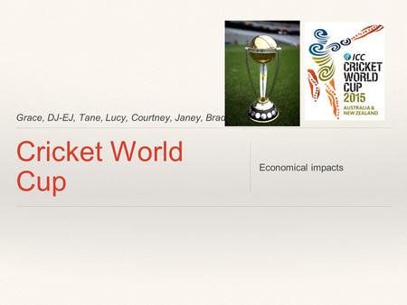 Grace, DJ-EJ, Tane, Lucy, Courtney, Janey, Bradley. Cricket World Cup Economical impacts.