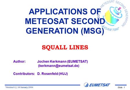 Version 0.2, 16 January 2004 Slide: 1 APPLICATIONS OF METEOSAT SECOND GENERATION (MSG) SQUALL LINES Author:Jochen Kerkmann (EUMETSAT)