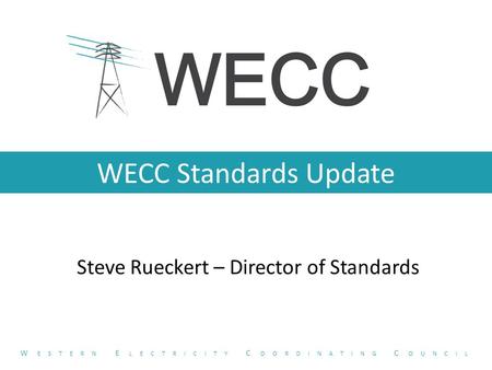 WECC Standards Update Steve Rueckert – Director of Standards W ESTERN E LECTRICITY C OORDINATING C OUNCIL.