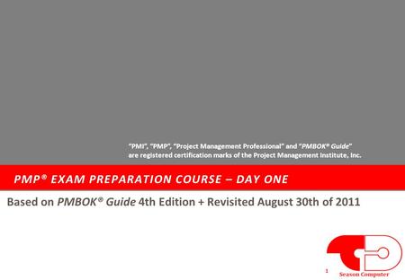 PMP® EXAM PREPARATION COURSE – DAY ONE 1 Based on PMBOK® Guide 4th Edition + Revisited August 30th of 2011 “PMI”, “PMP”, “Project Management Professional”