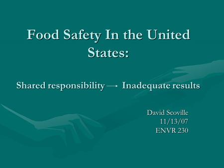 Food Safety In the United States: Shared responsibility Inadequate results David Scoville 11/13/07 ENVR 230.