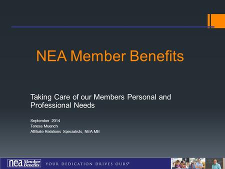 NEA Member Benefits Taking Care of our Members Personal and Professional Needs September 2014 Teresa Muench Affiliate Relations Specialists, NEA MB.