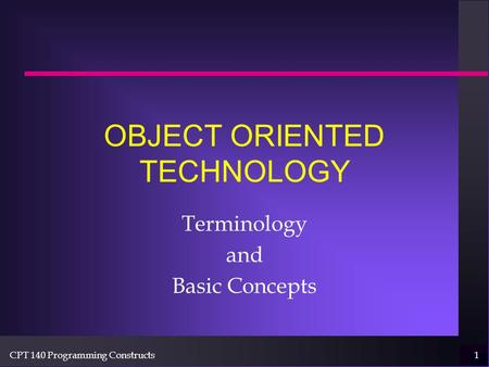 CPT 140 Programming Constructs1 OBJECT ORIENTED TECHNOLOGY Terminology and Basic Concepts.