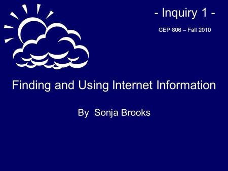 Finding and Using Internet Information By Sonja Brooks - Inquiry 1 - CEP 806 – Fall 2010.