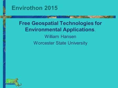 Envirothon 2015 Free Geospatial Technologies for Environmental Applications. William Hansen Worcester State University.