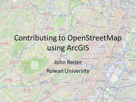 Contributing to OpenStreetMap using ArcGIS John Reiser Rowan University John Reiser Rowan University.
