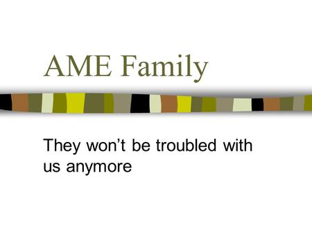AME Family They won’t be troubled with us anymore.