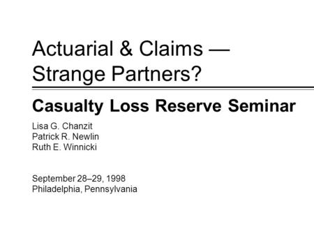 September 28–29, 1998 Philadelphia, Pennsylvania Lisa G. Chanzit Patrick R. Newlin Ruth E. Winnicki Actuarial & Claims — Strange Partners? Casualty Loss.