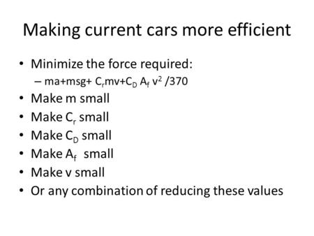 Making current cars more efficient Minimize the force required: – ma+msg+ C r mv+C D A f v 2 /370 Make m small Make C r small Make C D small Make A f small.