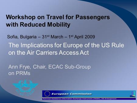 Workshop on Travel for Passengers with Reduced Mobility Sofia, Bulgaria – 31 st March – 1 st April 2009 The Implications for Europe of the US Rule on the.