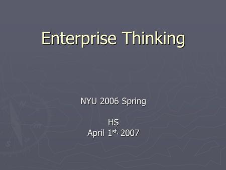 Enterprise Thinking NYU 2006 Spring HS April 1 st, 2007.