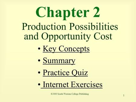 1 Chapter 2 Production Possibilities and Opportunity Cost ©2000 South-Western College Publishing Key Concepts Summary Practice Quiz Internet Exercises.