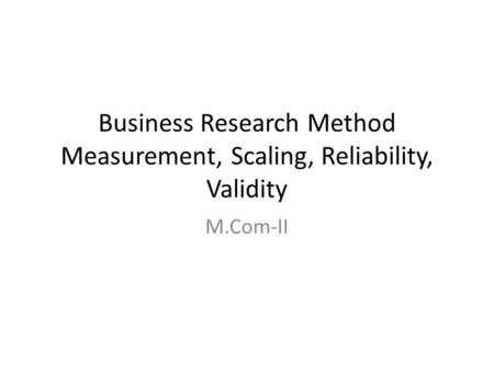 Business Research Method Measurement, Scaling, Reliability, Validity
