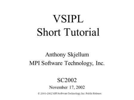 © 2001-2002 MPI Software Technology, Inc. Public Release. VSIPL Short Tutorial Anthony Skjellum MPI Software Technology, Inc. SC2002 November 17, 2002.