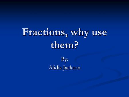Fractions, why use them? By: Alidia Jackson.