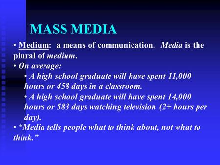 MASS MEDIA Medium: a means of communication. Media is the plural of medium. On average: A high school graduate will have spent 11,000 hours or 458 days.