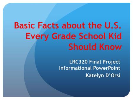Basic Facts about the U.S. Every Grade School Kid Should Know LRC320 Final Project Informational PowerPoint Katelyn D’Orsi.