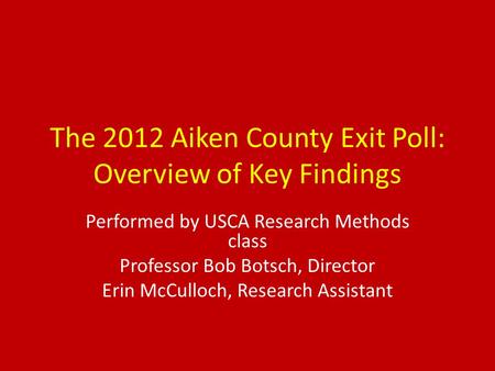The 2012 Aiken County Exit Poll: Overview of Key Findings Performed by USCA Research Methods class Professor Bob Botsch, Director Erin McCulloch, Research.