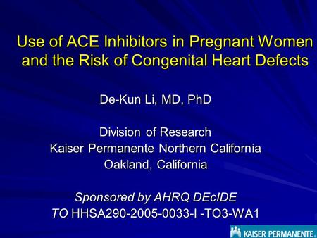 Use of ACE Inhibitors in Pregnant Women and the Risk of Congenital Heart Defects De-Kun Li, MD, PhD Division of Research Kaiser Permanente Northern California.
